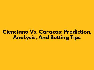 Cienciano Vs. Caracas: Prediction, Analysis, And Betting Tips