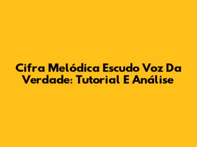 Cifra Melódica Escudo Voz Da Verdade: Tutorial E Análise