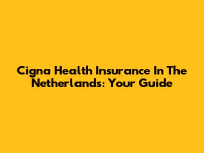 Cigna Health Insurance In The Netherlands: Your Guide