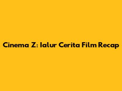 Cinema Z: Ialur Cerita Film Recap