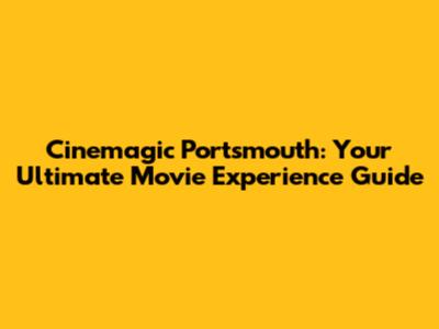 Cinemagic Portsmouth: Your Ultimate Movie Experience Guide