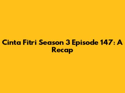 Cinta Fitri Season 3 Episode 147: A Recap