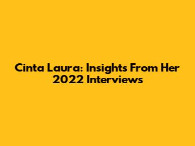 Cinta Laura: Insights From Her 2022 Interviews