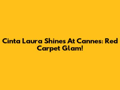 Cinta Laura Shines At Cannes: Red Carpet Glam!