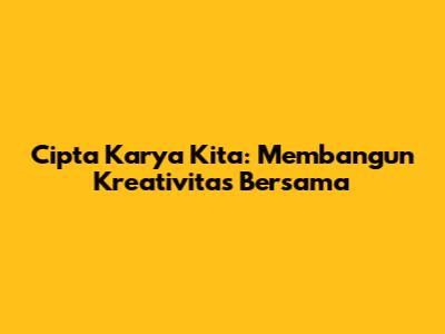 Cipta Karya Kita: Membangun Kreativitas Bersama