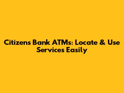Citizens Bank ATMs: Locate & Use Services Easily