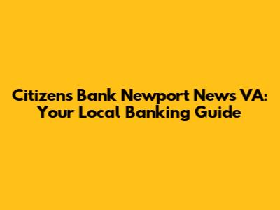 Citizens Bank Newport News VA: Your Local Banking Guide