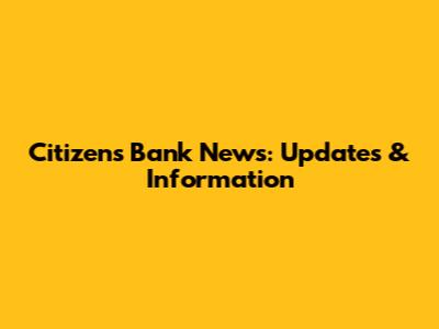 Citizens Bank News: Updates & Information