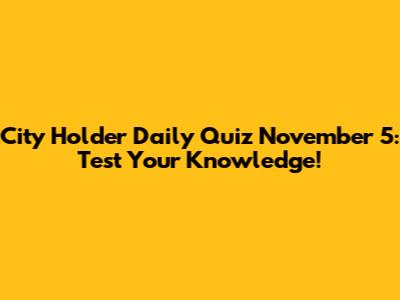 City Holder Daily Quiz November 5: Test Your Knowledge!