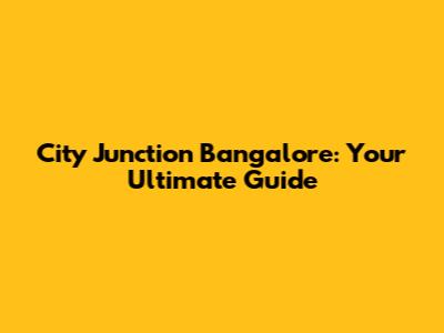 City Junction Bangalore: Your Ultimate Guide