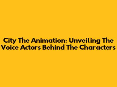 City The Animation: Unveiling The Voice Actors Behind The Characters