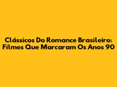 Clássicos Do Romance Brasileiro: Filmes Que Marcaram Os Anos 90