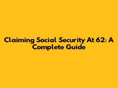 Claiming Social Security At 62: A Complete Guide