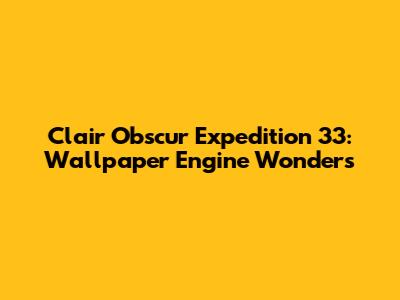 Clair Obscur Expedition 33: Wallpaper Engine Wonders