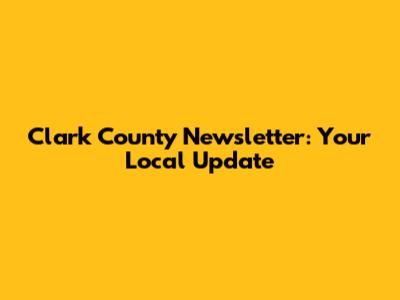 Clark County Newsletter: Your Local Update