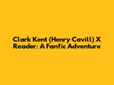 Clark Kent (Henry Cavill) X Reader: A Fanfic Adventure