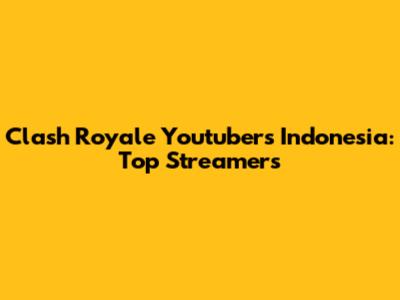 Clash Royale Youtubers Indonesia: Top Streamers