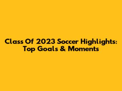 Class Of 2023 Soccer Highlights: Top Goals & Moments