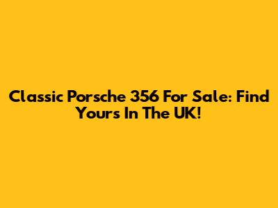 Classic Porsche 356 For Sale: Find Yours In The UK!