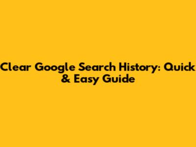Clear Google Search History: Quick & Easy Guide