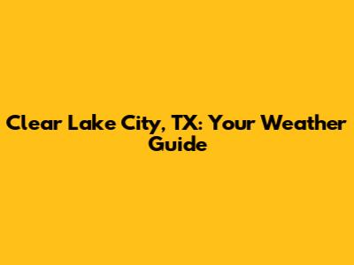 Clear Lake City, TX: Your Weather Guide