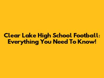 Clear Lake High School Football: Everything You Need To Know!