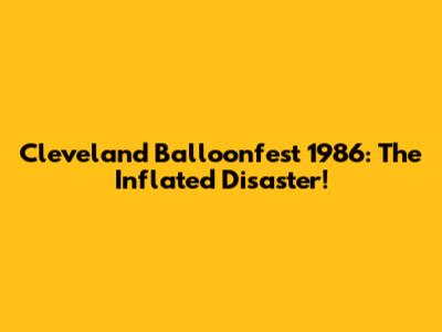Cleveland Balloonfest 1986: The Inflated Disaster!