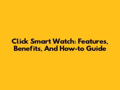 Click Smart Watch: Features, Benefits, And How-to Guide