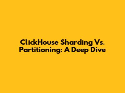 ClickHouse Sharding Vs. Partitioning: A Deep Dive