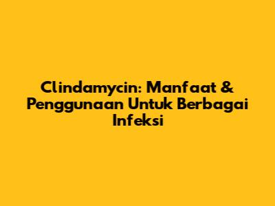 Clindamycin: Manfaat & Penggunaan Untuk Berbagai Infeksi