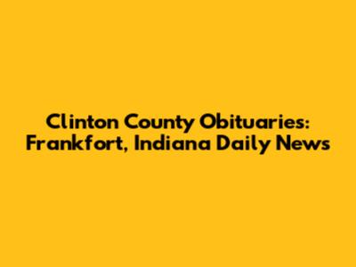 Clinton County Obituaries: Frankfort, Indiana Daily News
