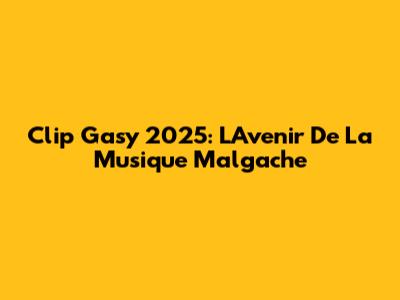 Clip Gasy 2025: L'Avenir De La Musique Malgache