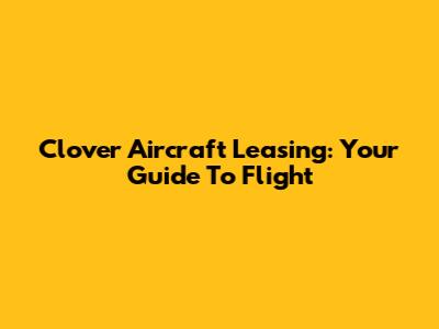 Clover Aircraft Leasing: Your Guide To Flight