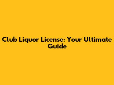 Club Liquor License: Your Ultimate Guide