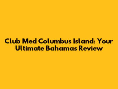 Club Med Columbus Island: Your Ultimate Bahamas Review