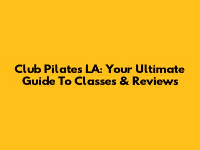 Club Pilates LA: Your Ultimate Guide To Classes & Reviews