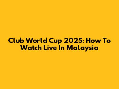 Club World Cup 2025: How To Watch Live In Malaysia