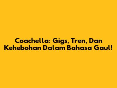 Coachella: Gigs, Tren, Dan Kehebohan Dalam Bahasa Gaul!