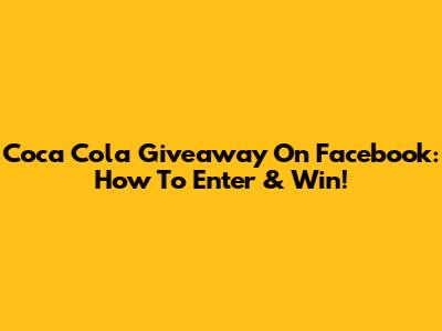 Coca Cola Giveaway On Facebook: How To Enter & Win!