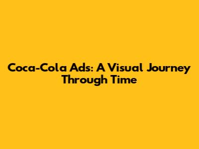 Coca-Cola Ads: A Visual Journey Through Time