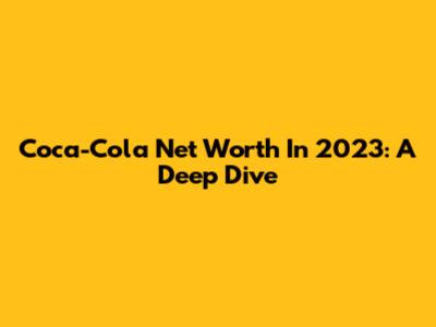 Coca-Cola Net Worth In 2023: A Deep Dive