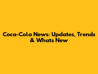 Coca-Cola News: Updates, Trends & What's New
