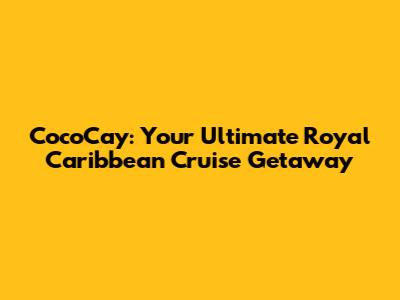 CocoCay: Your Ultimate Royal Caribbean Cruise Getaway