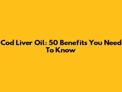 Cod Liver Oil: 50 Benefits You Need To Know