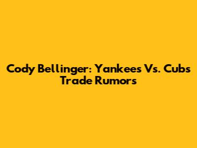 Cody Bellinger: Yankees Vs. Cubs Trade Rumors