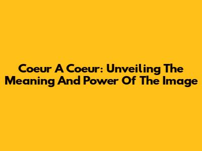 Coeur A Coeur: Unveiling The Meaning And Power Of The Image