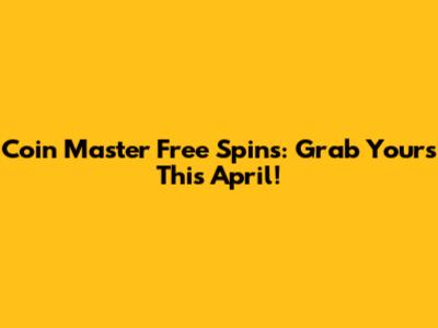 Coin Master Free Spins: Grab Yours This April!
