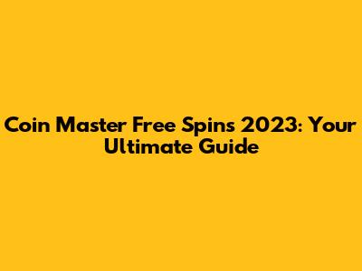 Coin Master Free Spins 2023: Your Ultimate Guide