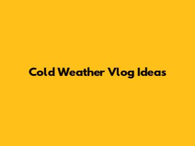Cold Weather Vlog Ideas