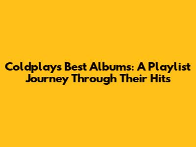 Coldplay's Best Albums: A Playlist Journey Through Their Hits